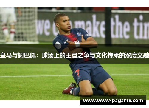 皇马与姆巴佩：球场上的王者之争与文化传承的深度交融