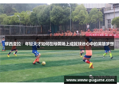 穆西亚拉:年轻天才如何在绿茵场上成就球迷心中的英雄梦想 穆西亚拉:年轻天才如何在绿茵场上成就球迷心中的英雄梦想