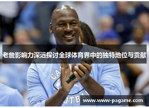 老詹影响力深远探讨全球体育界中的独特地位与贡献