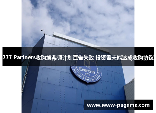 777 Partners收购埃弗顿计划宣告失败 投资者未能达成收购协议 777 Partners收购埃弗顿计划宣告失败 投资者未能达成收购协议