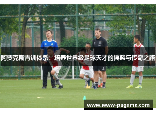阿贾克斯青训体系:培养世界级足球天才的摇篮与传奇之路 阿贾克斯青训体系:培养世界级足球天才的摇篮与传奇之路