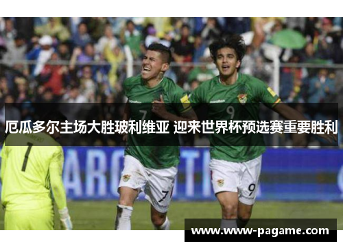 厄瓜多尔主场大胜玻利维亚 迎来世界杯预选赛重要胜利 厄瓜多尔主场大胜玻利维亚 迎来世界杯预选赛重要胜利