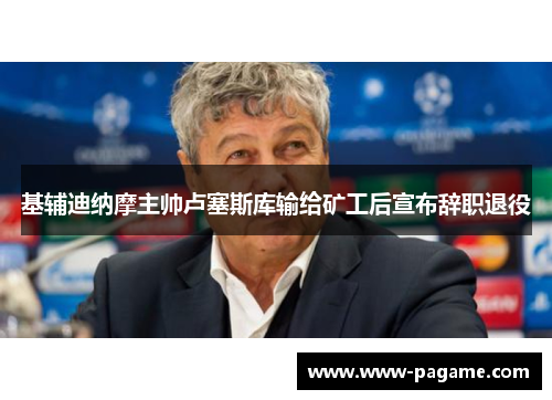 基辅迪纳摩主帅卢塞斯库输给矿工后宣布辞职退役 基辅迪纳摩主帅卢塞斯库输给矿工后宣布辞职退役