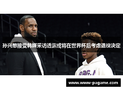 孙兴慜接受韩媒采访透露或将在世界杯后考虑退役决定
