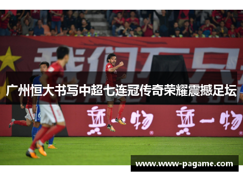 广州恒大书写中超七连冠传奇荣耀震撼足坛 广州恒大书写中超七连冠传奇荣耀震撼足坛