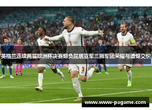 英格兰连续两届欧洲杯决赛憾负屈居亚军三狮军团荣耀与遗憾交织 英格兰连续两届欧洲杯决赛憾负屈居亚军三狮军团荣耀与遗憾交织