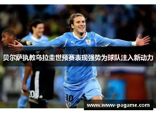 贝尔萨执教乌拉圭世预赛表现强势为球队注入新动力 贝尔萨执教乌拉圭世预赛表现强势为球队注入新动力